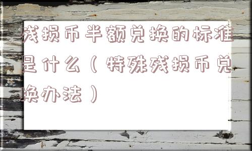 残损币半额兑换的标准是什么(特殊残损币兑换办法) 残损币半额兑换的标准是什么(特殊残损币兑换办法)