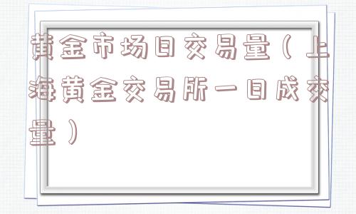 黄金市场日交易量(上海黄金交易所一日成交量) 黄金市场日交易量(上海黄金交易所一日成交量)