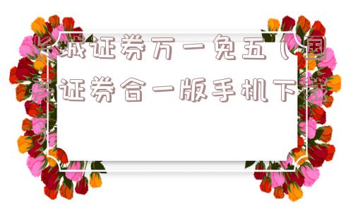 长城证券万一免五（国开证券合一版手机下载）