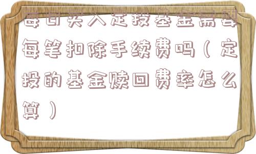 每日买入定投基金需要每笔扣除手续费吗（定投的基金赎回费率怎么算）