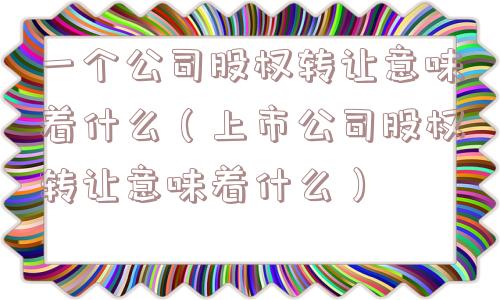 一个公司股权转让意味着什么（上市公司股权转让意味着什么）