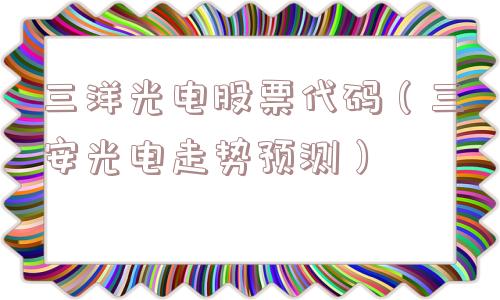 三洋光电股票代码（三安光电走势预测）