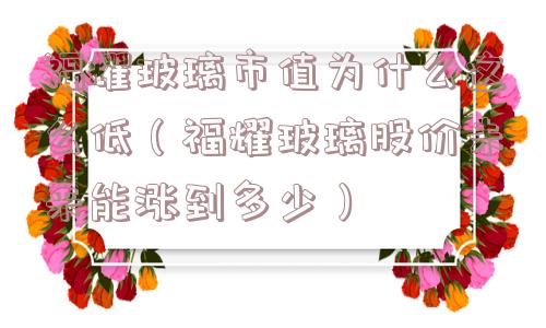 福耀玻璃市值为什么这么低（福耀玻璃股价未来能涨到多少）