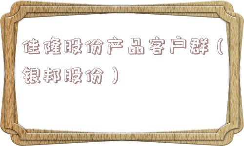 佳隆股份产品客户群(银邦股份) 佳隆股份产品客户群(银邦股份)