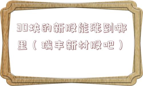 30块的新股能涨到哪里（瑞丰新材股吧）