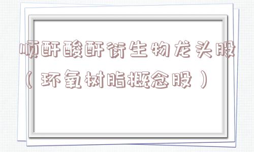 顺酐酸酐衍生物龙头股(环氧树脂概念股) 顺酐酸酐衍生物龙头股(环氧树脂概念股)