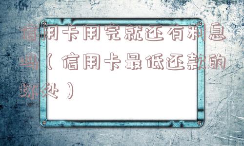 信用卡用完就还有利息吗(信用卡最低还款的坏处) 信用卡用完就还有利息吗(信用卡最低还款的坏处)