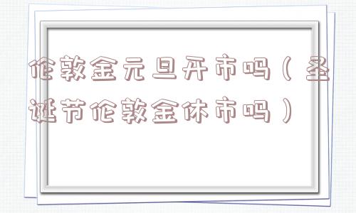 伦敦金元旦开市吗(圣诞节伦敦金休市吗) 伦敦金元旦开市吗(圣诞节伦敦金休市吗)