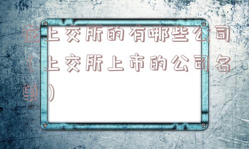 在上交所的有哪些公司（上交所上市的公司名单）