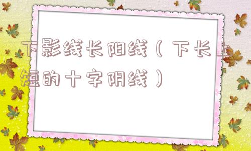 下影线长阳线（下长上短的十字阴线）