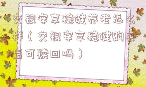 交银安享稳健养老怎么样（交银安享稳健购买后可赎回吗）