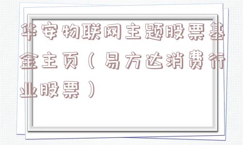 华安物联网主题股票基金主页（易方达消费行业股票）