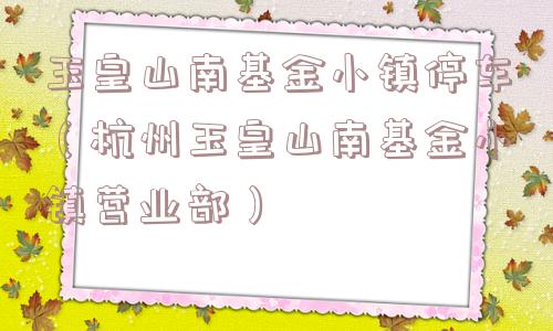 玉皇山南基金小镇停车（杭州玉皇山南基金小镇营业部）