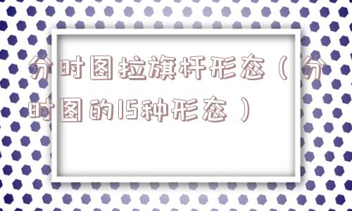 分时图拉旗杆形态（分时图的15种形态）
