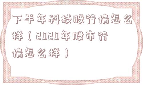 下半年科技股行情怎么样（2020年股市行情怎么样）