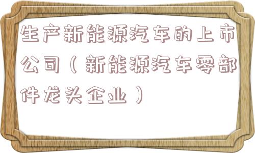 生产新能源汽车的上市公司（新能源汽车零部件龙头企业）