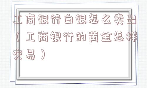 工商银行白银怎么卖出(工商银行的黄金怎样交易) 工商银行白银怎么卖出(工商银行的黄金怎样交易)