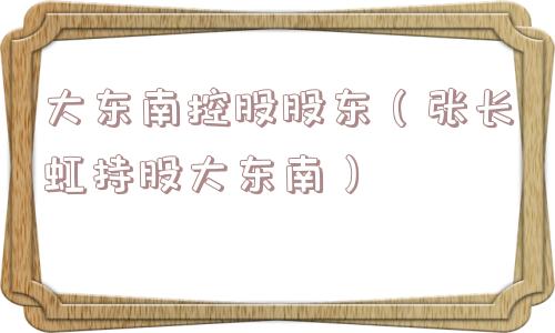 大东南控股股东（张长虹持股大东南）