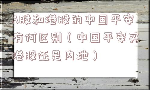 A股和港股的中国平安有何区别（中国平安买港股还是内地）