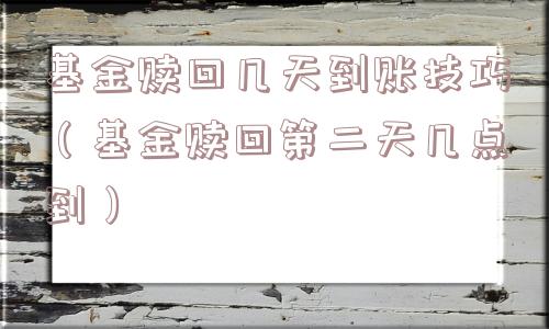 基金赎回几天到账技巧(基金赎回第二天几点到) 基金赎回几天到账技巧(基金赎回第二天几点到)