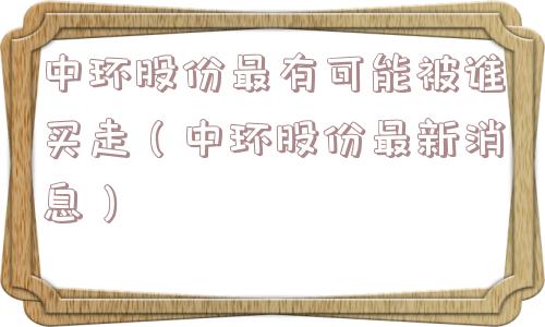 中环股份最有可能被谁买走（中环股份最新消息）