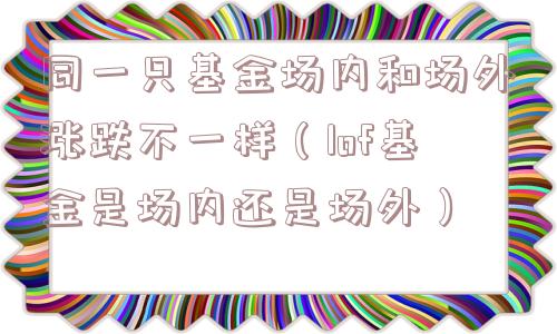 同一只基金场内和场外涨跌不一样（lof基金是场内还是场外）