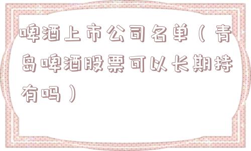 啤酒上市公司名单（青岛啤酒股票可以长期持有吗）