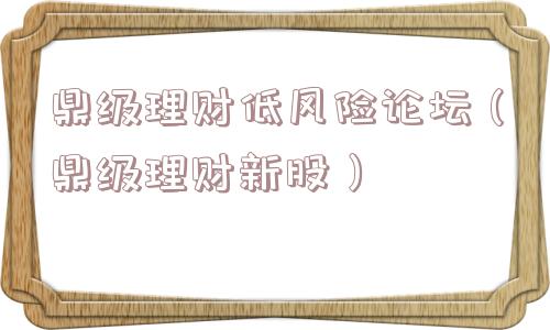 鼎级理财低风险论坛（鼎级理财新股）