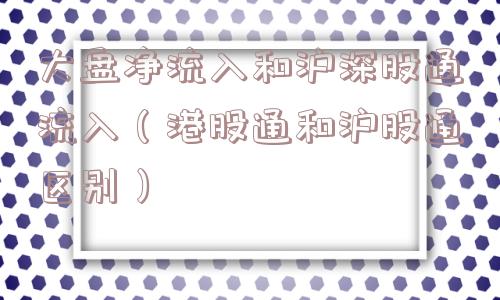 大盘净流入和沪深股通流入(港股通和沪股通区别) 大盘净流入和沪深股通流入(港股通和沪股通区别)
