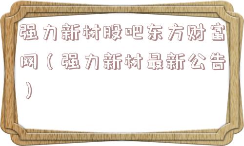 强力新材股吧东方财富网（强力新材最新公告）
