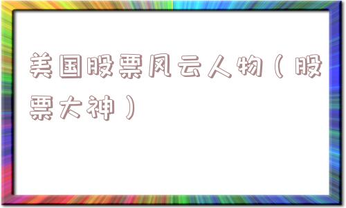 美国股票风云人物(股票大神) 美国股票风云人物(股票大神)