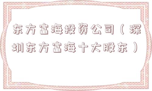 东方富海投资公司（深圳东方富海十大股东）