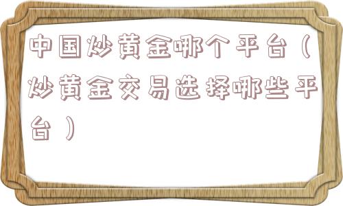 中国炒黄金哪个平台(炒黄金交易选择哪些平台) 中国炒黄金哪个平台(炒黄金交易选择哪些平台)