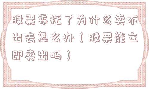 股票委托了为什么卖不出去怎么办（股票能立即卖出吗）
