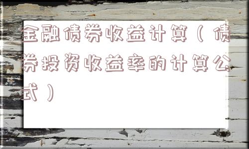 金融债券收益计算(债券投资收益率的计算公式) 金融债券收益计算(债券投资收益率的计算公式)