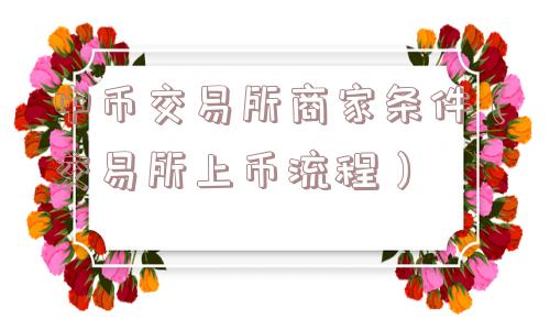 中币交易所商家条件(交易所上币流程) 中币交易所商家条件(交易所上币流程)