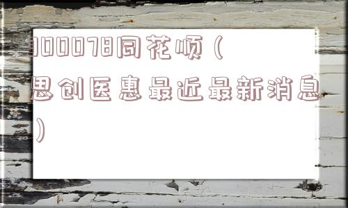 300078同花顺(思创医惠最近最新消息) 300078同花顺(思创医惠最近最新消息)