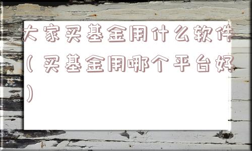 大家买基金用什么软件（买基金用哪个平台好）
