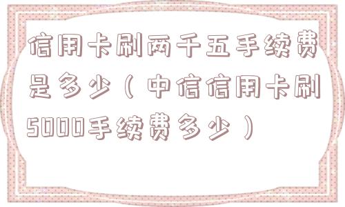 信用卡刷两千五手续费是多少(中信信用卡刷5000手续费多少) 信用卡刷两千五手续费是多少(中信信用卡刷5000手续费多少)