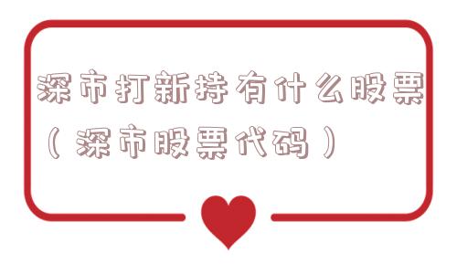 深市打新持有什么股票（深市股票代码）