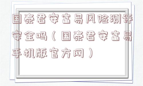 国泰君安富易风险测评安全吗（国泰君安富易手机版官方网）