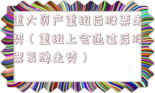 重大资产重组后股票走势（重组上会通过后股票复牌走势）