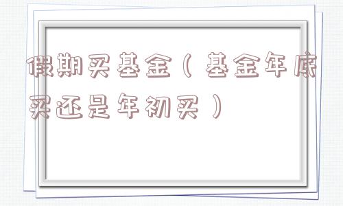 假期买基金（基金年底买还是年初买）