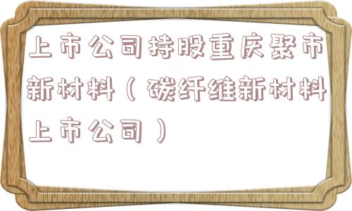 上市公司持股重庆聚市新材料（碳纤维新材料上市公司）