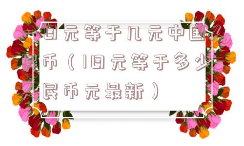 一日元等于几元中国人民币(1日元等于多少人民币元最新) 一日元等于几元中国人民币(1日元等于多少人民币元最新)