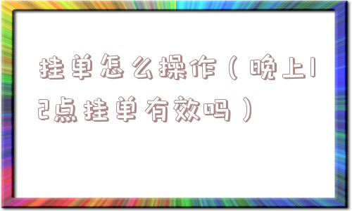 挂单怎么操作（晚上12点挂单有效吗）