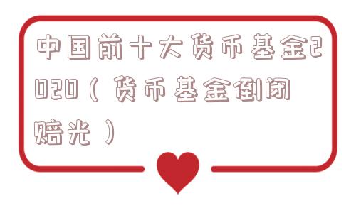 中国前十大货币基金2020(货币基金倒闭赔光) 中国前十大货币基金2020(货币基金倒闭赔光)