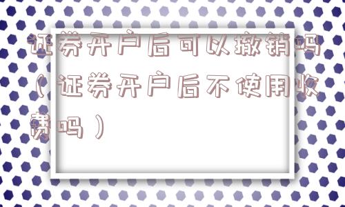 证券开户后可以撤销吗（证券开户后不使用收费吗）