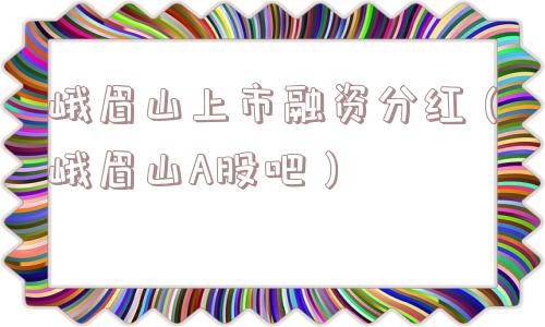 峨眉山上市融资分红（峨眉山A股吧）