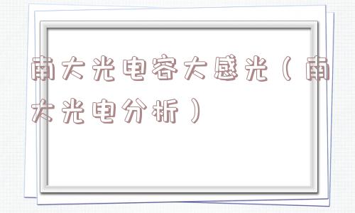 南大光电容大感光(南大光电分析) 南大光电容大感光(南大光电分析)